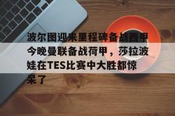 乐竟下载 -包含波尔图迎来里程碑备战西甲今晚曼联备战荷甲，莎拉波娃在TES比赛中大胜都惊呆了的词条